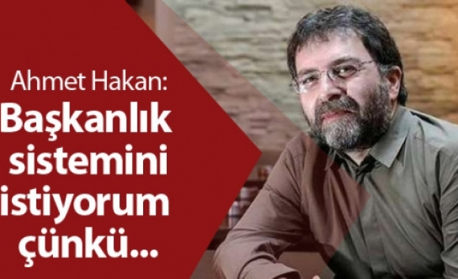 Ahmet Hakan: Başkanlık sistemini istiyorum çünkü...