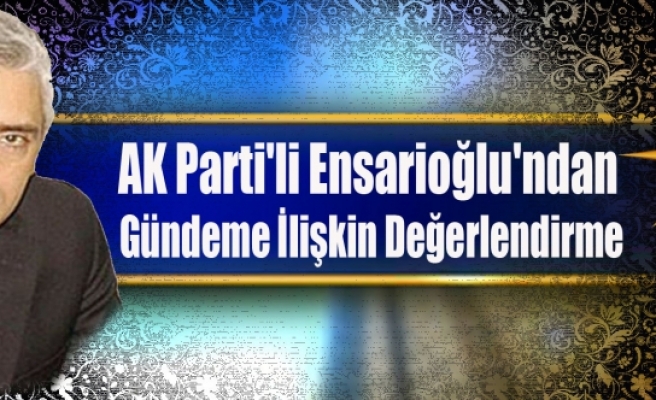 AK Parti'li Ensarioğlu'ndan Gündeme İlişkin Değerlendirme