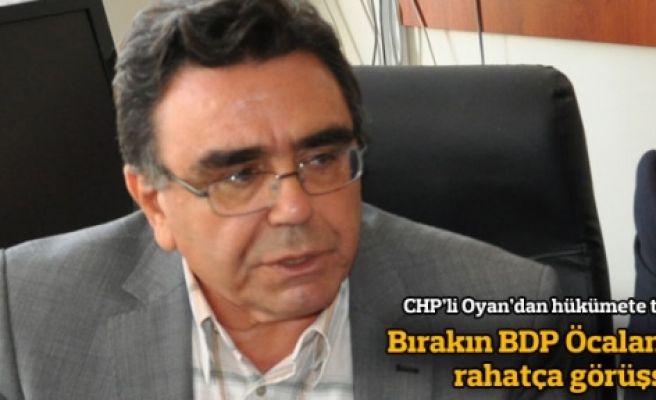 CHP'li Oyan: Bırakın BDP Öcalan ile rahatça görüşsün
