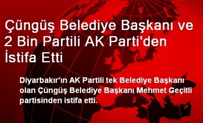 Çüngüş Belediye Başkanı ve 2 Bin Partili AK Parti'den İstifa Etti
