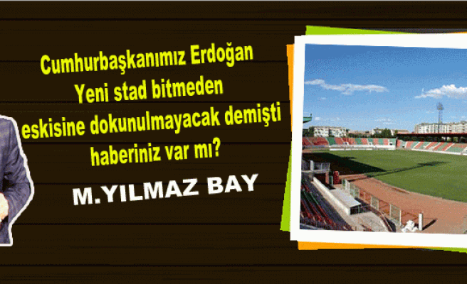 M.YILMAZ BAY: Cumhurbaşkanımız Erdoğan Yeni stad bitmeden eskisine dokunulmayacak demişti haberiniz var mı?
