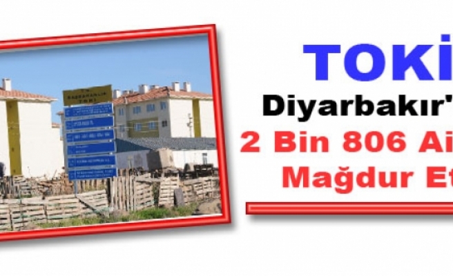 TOKİ Diyarbakır'da 2 Bin 806 Aileyi Mağdur Etti